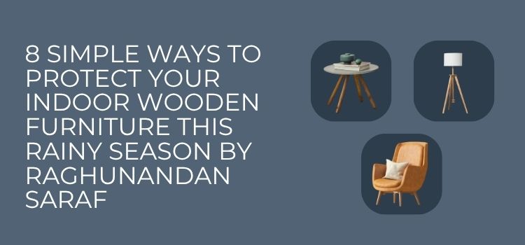8 Simple Ways to Protect Your Indoor Wooden Furniture This Rainy Season by Raghunandan Saraf